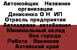 Автомойщик › Название организации ­ Денисенко.О.Н, ИП › Отрасль предприятия ­ Автосервис, автобизнес › Минимальный оклад ­ 50 000 - Все города Работа » Вакансии   . Алтайский край